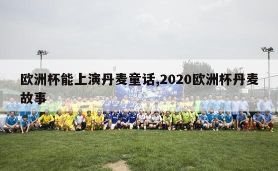 欧洲杯能上演丹麦童话,2020欧洲杯丹麦故事